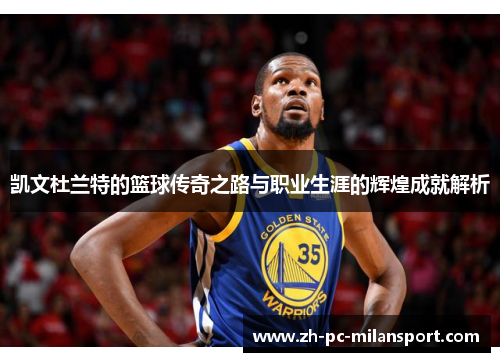 凯文杜兰特的篮球传奇之路与职业生涯的辉煌成就解析