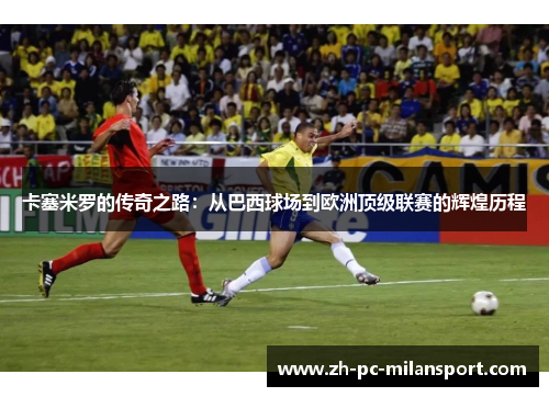 卡塞米罗的传奇之路：从巴西球场到欧洲顶级联赛的辉煌历程