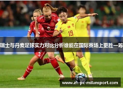 瑞士与丹麦足球实力对比分析谁能在国际赛场上更胜一筹