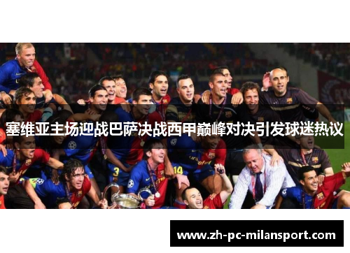 塞维亚主场迎战巴萨决战西甲巅峰对决引发球迷热议