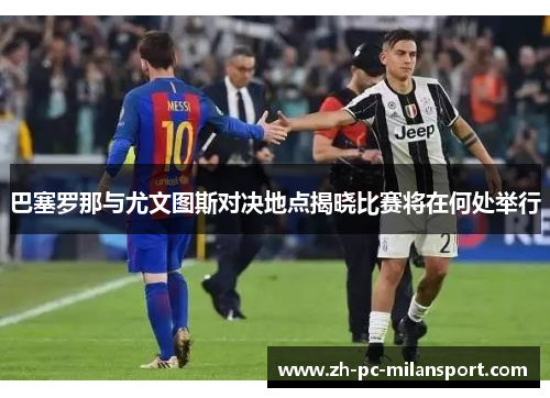 巴塞罗那与尤文图斯对决地点揭晓比赛将在何处举行